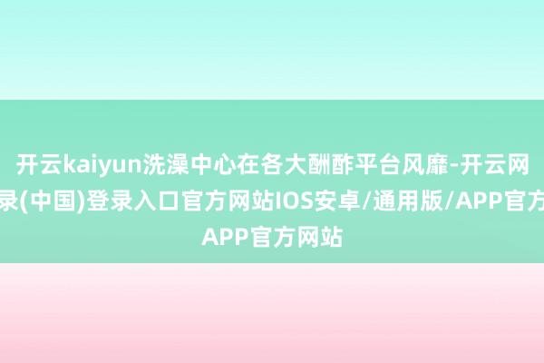 开云kaiyun洗澡中心在各大酬酢平台风靡-开云网页登录(中国)登录入口官方网站IOS安卓/通用版/APP官方网站
