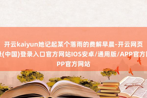 开云kaiyun她记起某个落雨的费解早晨-开云网页登录(中国)登录入口官方网站IOS安卓/通用版/APP官方网站