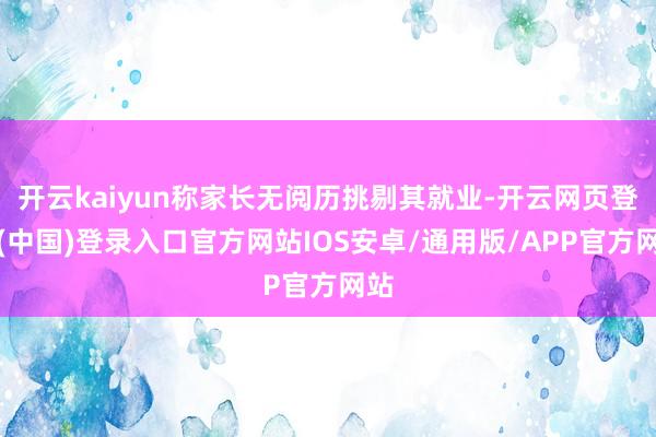 开云kaiyun称家长无阅历挑剔其就业-开云网页登录(中国)登录入口官方网站IOS安卓/通用版/APP官方网站