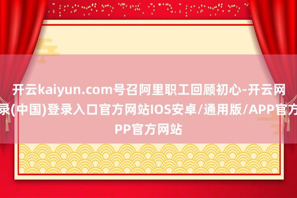 开云kaiyun.com号召阿里职工回顾初心-开云网页登录(中国)登录入口官方网站IOS安卓/通用版/APP官方网站