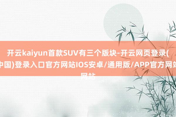 开云kaiyun首款SUV有三个版块-开云网页登录(中国)登录入口官方网站IOS安卓/通用版/APP官方网站