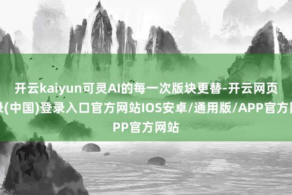 开云kaiyun可灵AI的每一次版块更替-开云网页登录(中国)登录入口官方网站IOS安卓/通用版/APP官方网站