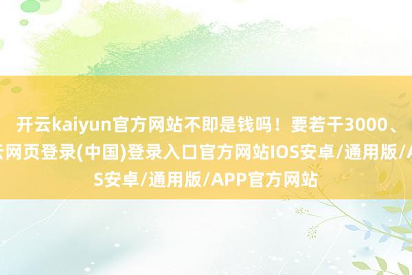 开云kaiyun官方网站不即是钱吗！要若干3000、5000的-开云网页登录(中国)登录入口官方网站IOS安卓/通用版/APP官方网站