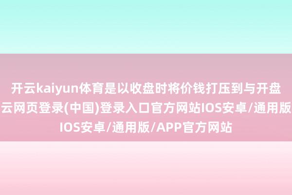 开云kaiyun体育是以收盘时将价钱打压到与开盘疏导的价位-开云网页登录(中国)登录入口官方网站IOS安卓/通用版/APP官方网站