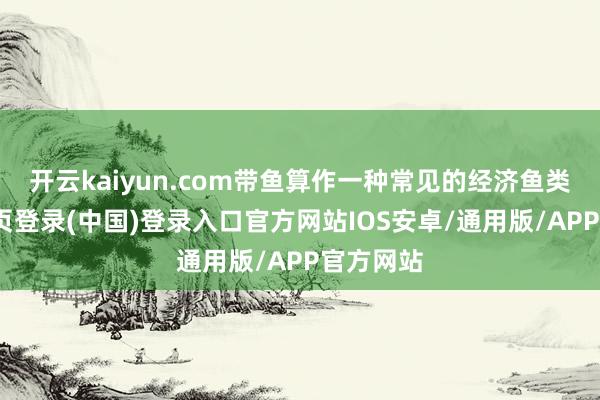 开云kaiyun.com带鱼算作一种常见的经济鱼类-开云网页登录(中国)登录入口官方网站IOS安卓/通用版/APP官方网站