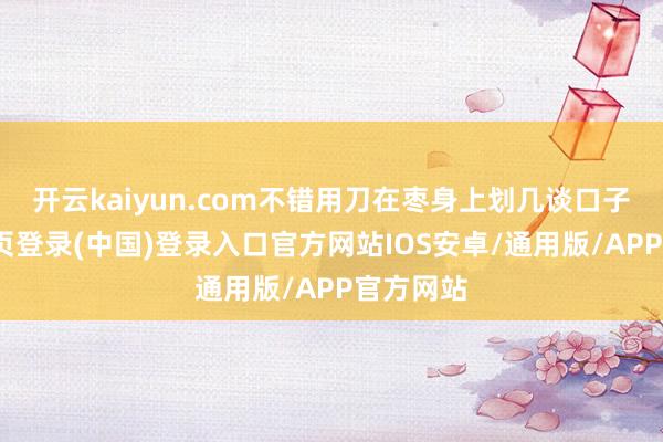 开云kaiyun.com不错用刀在枣身上划几谈口子-开云网页登录(中国)登录入口官方网站IOS安卓/通用版/APP官方网站