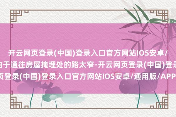 开云网页登录(中国)登录入口官方网站IOS安卓/通用版/APP官方网站由于通往房屋掩埋处的路太窄-开云网页登录(中国)登录入口官方网站IOS安卓/通用版/APP官方网站