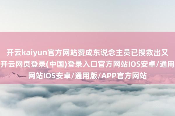 开云kaiyun官方网站赞成东说念主员已搜救出又名遭难失联大众-开云网页登录(中国)登录入口官方网站IOS安卓/通用版/APP官方网站