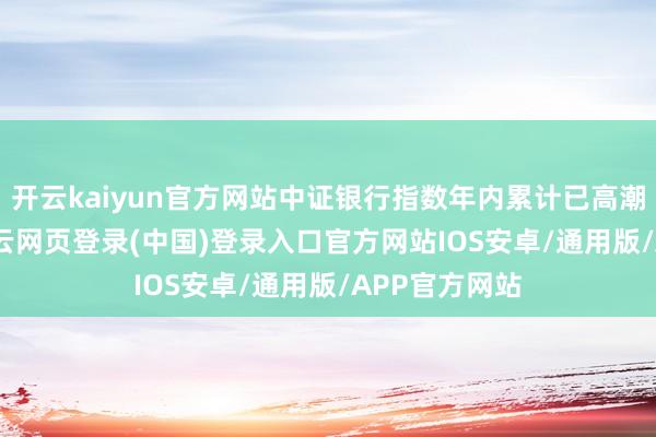 开云kaiyun官方网站中证银行指数年内累计已高潮近10.8%-开云网页登录(中国)登录入口官方网站IOS安卓/通用版/APP官方网站