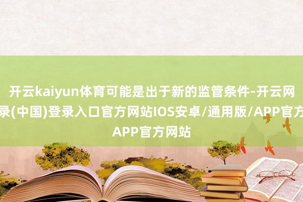 开云kaiyun体育可能是出于新的监管条件-开云网页登录(中国)登录入口官方网站IOS安卓/通用版/APP官方网站