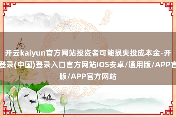 开云kaiyun官方网站投资者可能损失投成本金-开云网页登录(中国)登录入口官方网站IOS安卓/通用版/APP官方网站