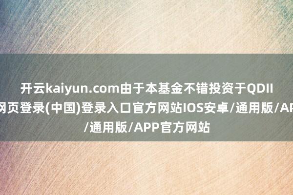 开云kaiyun.com由于本基金不错投资于QDII基金-开云网页登录(中国)登录入口官方网站IOS安卓/通用版/APP官方网站