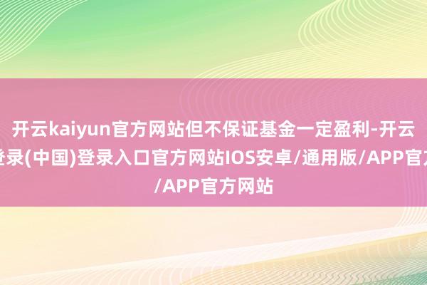 开云kaiyun官方网站但不保证基金一定盈利-开云网页登录(中国)登录入口官方网站IOS安卓/通用版/APP官方网站