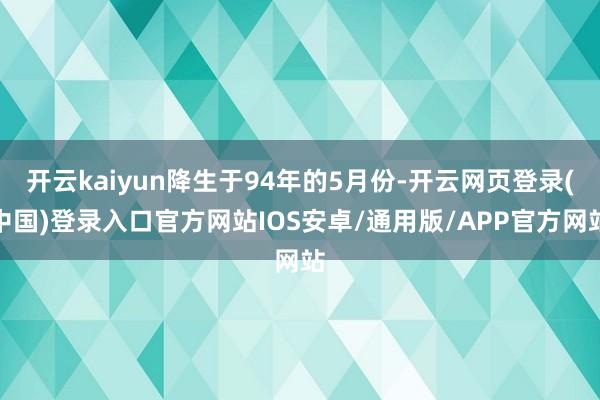 开云kaiyun降生于94年的5月份-开云网页登录(中国)登录入口官方网站IOS安卓/通用版/APP官方网站
