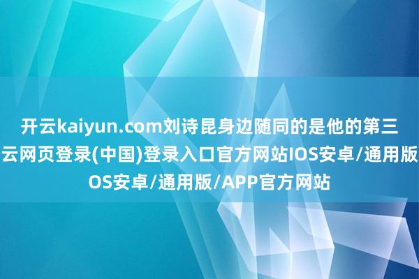 开云kaiyun.com刘诗昆身边随同的是他的第三任夫人孙颖-开云网页登录(中国)登录入口官方网站IOS安卓/通用版/APP官方网站