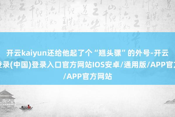 开云kaiyun还给他起了个“翘头骡”的外号-开云网页登录(中国)登录入口官方网站IOS安卓/通用版/APP官方网站