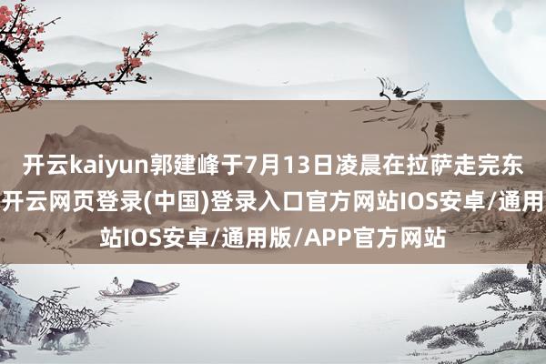 开云kaiyun郭建峰于7月13日凌晨在拉萨走完东谈主生临了一程-开云网页登录(中国)登录入口官方网站IOS安卓/通用版/APP官方网站