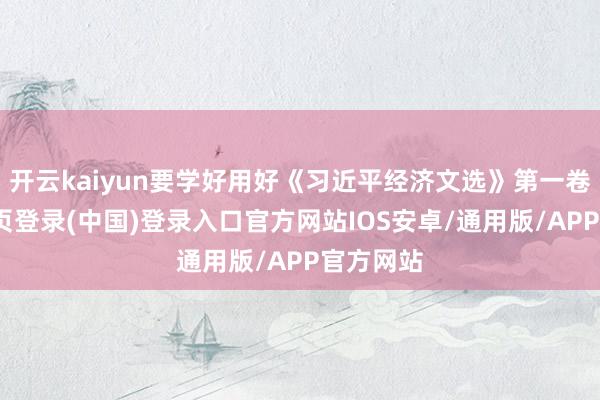 开云kaiyun要学好用好《习近平经济文选》第一卷-开云网页登录(中国)登录入口官方网站IOS安卓/通用版/APP官方网站