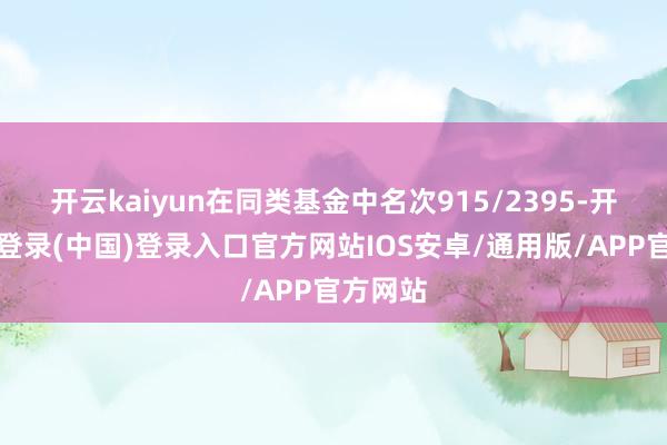 开云kaiyun在同类基金中名次915/2395-开云网页登录(中国)登录入口官方网站IOS安卓/通用版/APP官方网站
