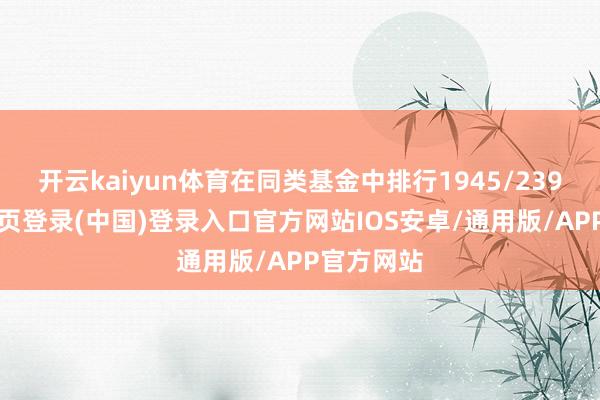 开云kaiyun体育在同类基金中排行1945/2395-开云网页登录(中国)登录入口官方网站IOS安卓/通用版/APP官方网站