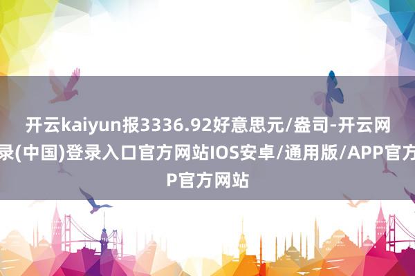 开云kaiyun报3336.92好意思元/盎司-开云网页登录(中国)登录入口官方网站IOS安卓/通用版/APP官方网站