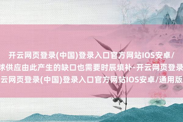 开云网页登录(中国)登录入口官方网站IOS安卓/通用版/APP官方网站环球供应由此产生的缺口也需要时辰填补-开云网页登录(中国)登录入口官方网站IOS安卓/通用版/APP官方网站