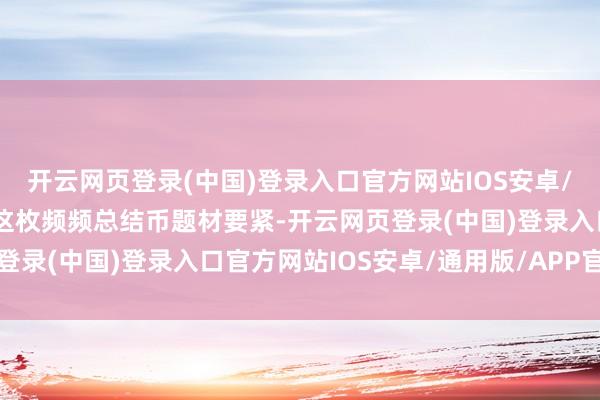 开云网页登录(中国)登录入口官方网站IOS安卓/通用版/APP官方网站这枚频频总结币题材要紧-开云网页登录(中国)登录入口官方网站IOS安卓/通用版/APP官方网站