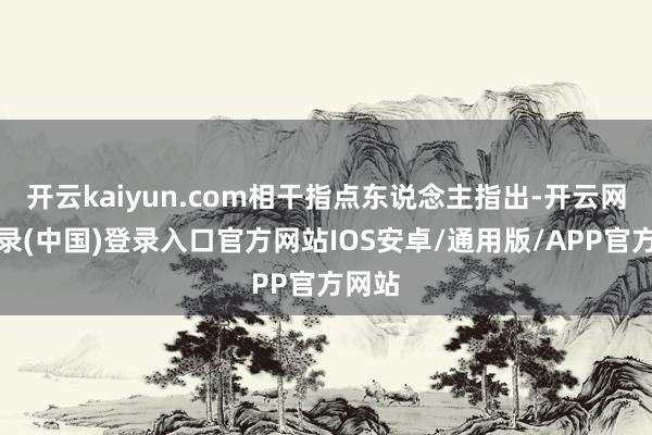 开云kaiyun.com相干指点东说念主指出-开云网页登录(中国)登录入口官方网站IOS安卓/通用版/APP官方网站