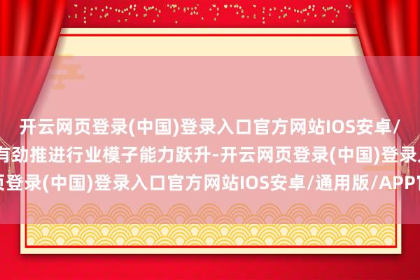 开云网页登录(中国)登录入口官方网站IOS安卓/通用版/APP官方网站有劲推进行业模子能力跃升-开云网页登录(中国)登录入口官方网站IOS安卓/通用版/APP官方网站