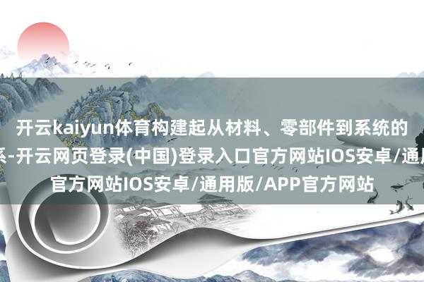 开云kaiyun体育构建起从材料、零部件到系统的“全闭环”检测体系-开云网页登录(中国)登录入口官方网站IOS安卓/通用版/APP官方网站