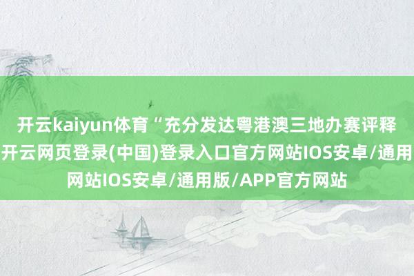 开云kaiyun体育“充分发达粤港澳三地办赛评释注解与海外资源-开云网页登录(中国)登录入口官方网站IOS安卓/通用版/APP官方网站