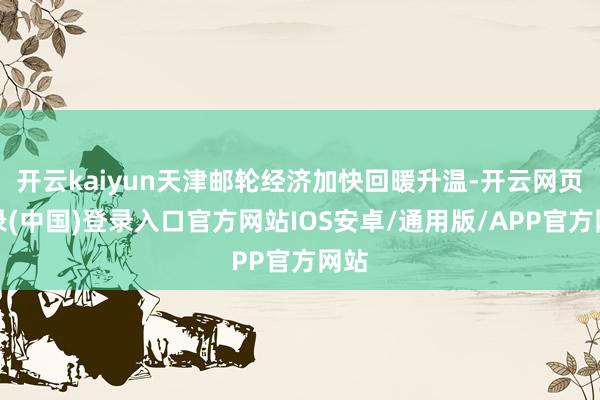 开云kaiyun天津邮轮经济加快回暖升温-开云网页登录(中国)登录入口官方网站IOS安卓/通用版/APP官方网站