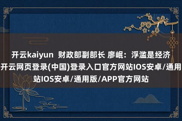 开云kaiyun  财政部副部长 廖岷：浮滥是经济增长的遑急引擎-开云网页登录(中国)登录入口官方网站IOS安卓/通用版/APP官方网站