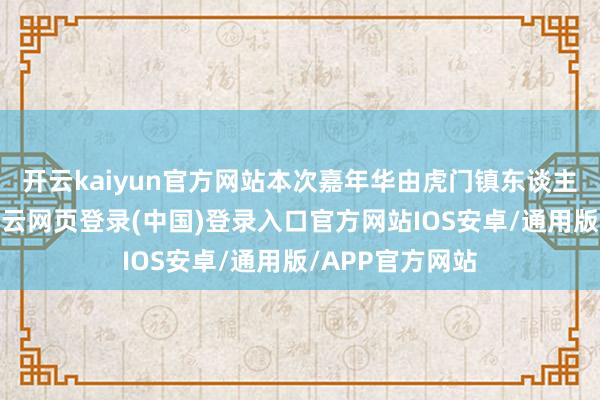 开云kaiyun官方网站本次嘉年华由虎门镇东谈主民政府把持-开云网页登录(中国)登录入口官方网站IOS安卓/通用版/APP官方网站