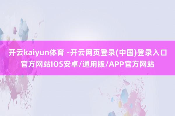开云kaiyun体育 -开云网页登录(中国)登录入口官方网站IOS安卓/通用版/APP官方网站