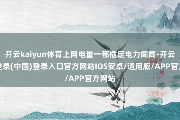 开云kaiyun体育上网电量一都插足电力阛阓-开云网页登录(中国)登录入口官方网站IOS安卓/通用版/APP官方网站