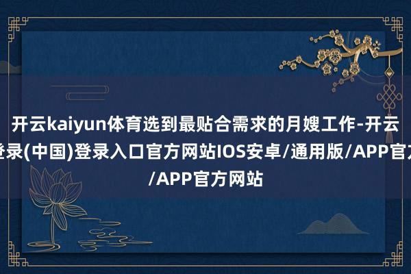 开云kaiyun体育选到最贴合需求的月嫂工作-开云网页登录(中国)登录入口官方网站IOS安卓/通用版/APP官方网站