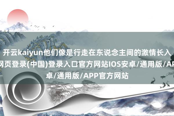 开云kaiyun他们像是行走在东说念主间的激情长入群众-开云网页登录(中国)登录入口官方网站IOS安卓/通用版/APP官方网站