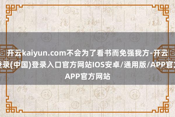 开云kaiyun.com不会为了看书而免强我方-开云网页登录(中国)登录入口官方网站IOS安卓/通用版/APP官方网站