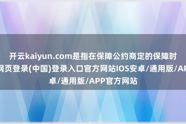 开云kaiyun.com是指在保障公约商定的保障时刻内-开云网页登录(中国)登录入口官方网站IOS安卓/通用版/APP官方网站