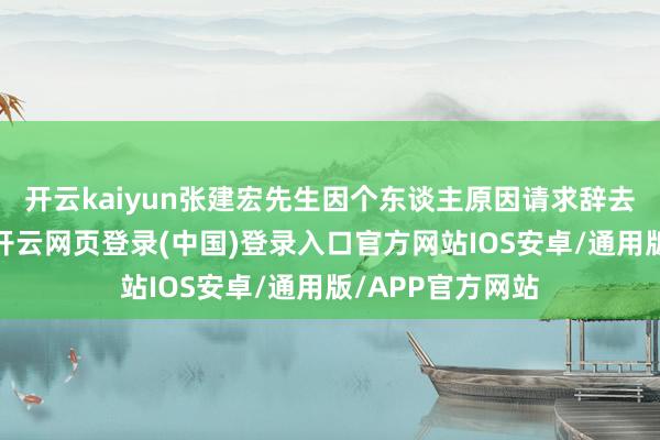 开云kaiyun张建宏先生因个东谈主原因请求辞去公司监事职务-开云网页登录(中国)登录入口官方网站IOS安卓/通用版/APP官方网站