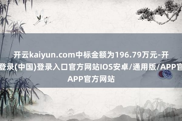 开云kaiyun.com中标金额为196.79万元-开云网页登录(中国)登录入口官方网站IOS安卓/通用版/APP官方网站