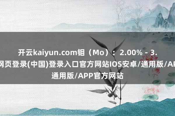 开云kaiyun.com钼（Mo）：2.00% - 3.00%-开云网页登录(中国)登录入口官方网站IOS安卓/通用版/APP官方网站