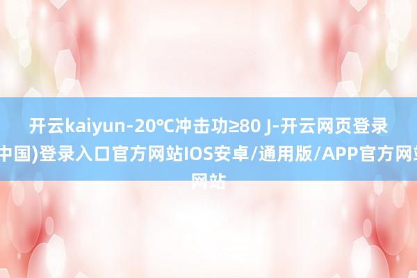 开云kaiyun-20℃冲击功≥80 J-开云网页登录(中国)登录入口官方网站IOS安卓/通用版/APP官方网站