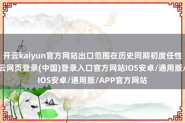 开云kaiyun官方网站出口范围在历史同期初度任性4000亿元-开云网页登录(中国)登录入口官方网站IOS安卓/通用版/APP官方网站