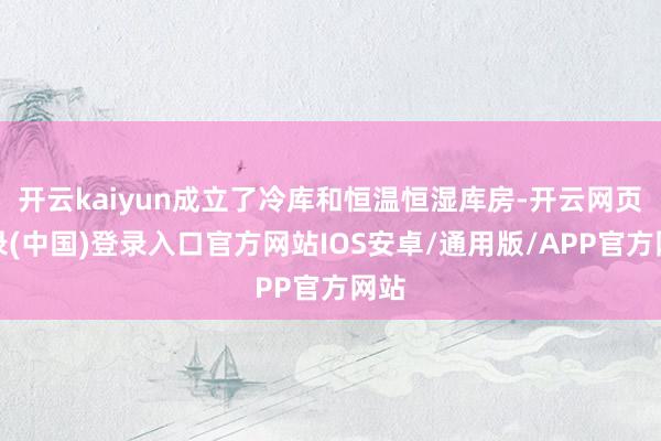 开云kaiyun成立了冷库和恒温恒湿库房-开云网页登录(中国)登录入口官方网站IOS安卓/通用版/APP官方网站