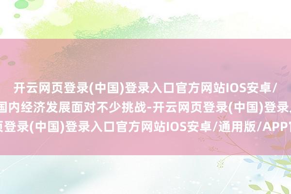 开云网页登录(中国)登录入口官方网站IOS安卓/通用版/APP官方网站国内经济发展面对不少挑战-开云网页登录(中国)登录入口官方网站IOS安卓/通用版/APP官方网站