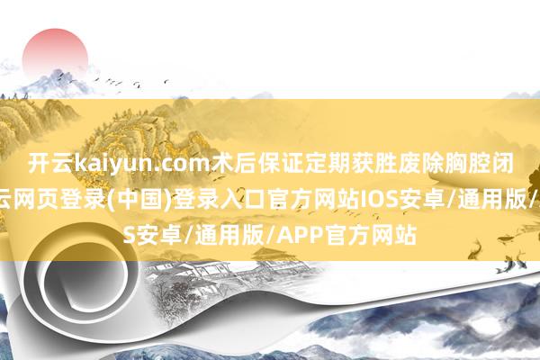 开云kaiyun.com术后保证定期获胜废除胸腔闭式引流管-开云网页登录(中国)登录入口官方网站IOS安卓/通用版/APP官方网站