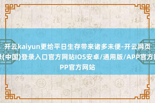 开云kaiyun更给平日生存带来诸多未便-开云网页登录(中国)登录入口官方网站IOS安卓/通用版/APP官方网站