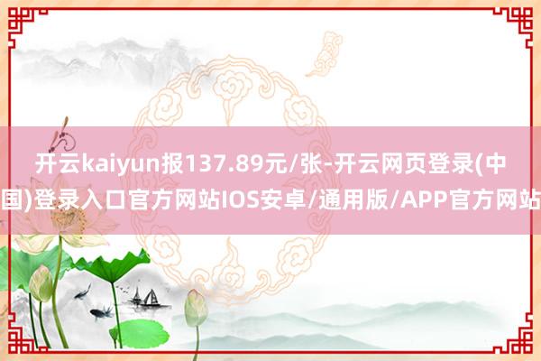 开云kaiyun报137.89元/张-开云网页登录(中国)登录入口官方网站IOS安卓/通用版/APP官方网站